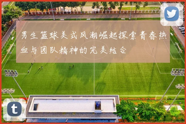 男生篮球美式风潮崛起探索青春热血与团队精神的完美结合