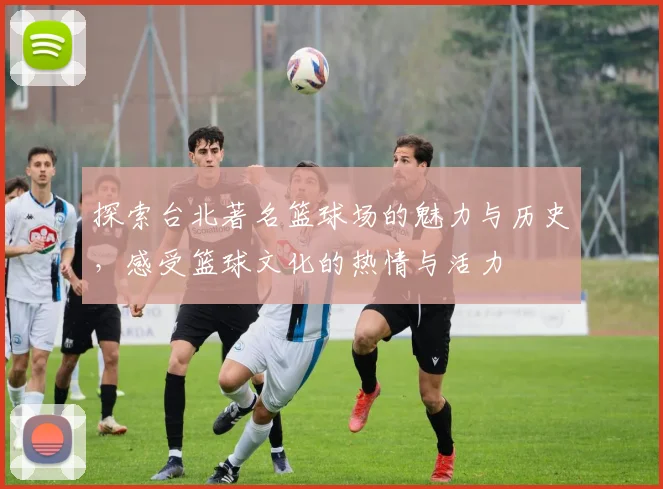 探索台北著名篮球场的魅力与历史，感受篮球文化的热情与活力