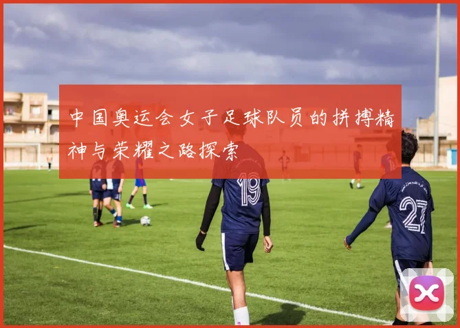 中国奥运会女子足球队员的拼搏精神与荣耀之路探索