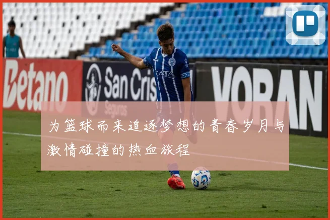 为篮球而来追逐梦想的青春岁月与激情碰撞的热血旅程