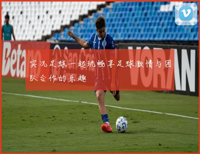 实况足球一起玩畅享足球激情与团队合作的乐趣