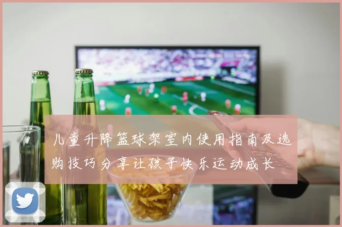 儿童升降篮球架室内使用指南及选购技巧分享让孩子快乐运动成长