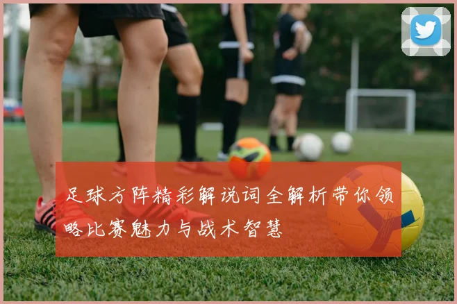 足球方阵精彩解说词全解析带你领略比赛魅力与战术智慧