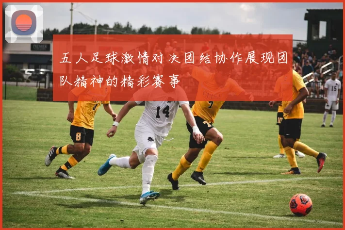 五人足球激情对决团结协作展现团队精神的精彩赛事