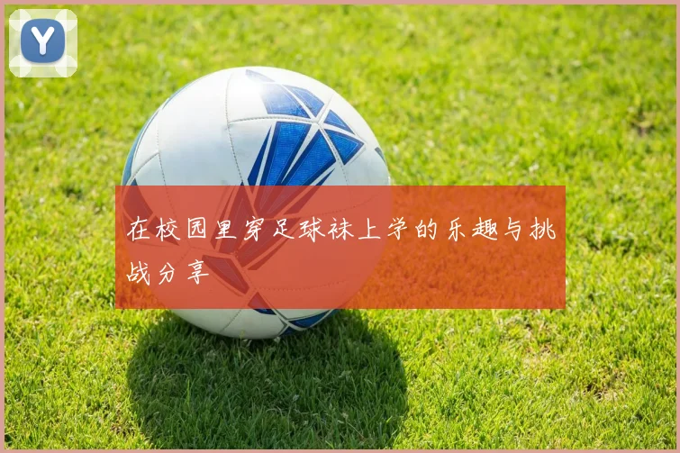 在校园里穿足球袜上学的乐趣与挑战分享