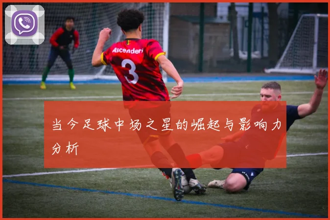 当今足球中场之星的崛起与影响力分析