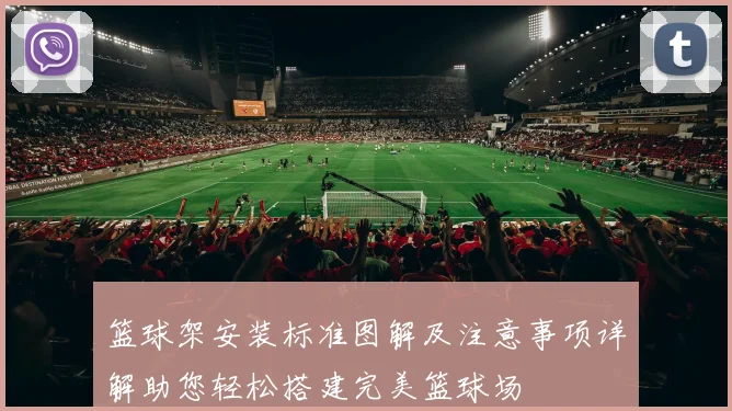 篮球架安装标准图解及注意事项详解助您轻松搭建完美篮球场