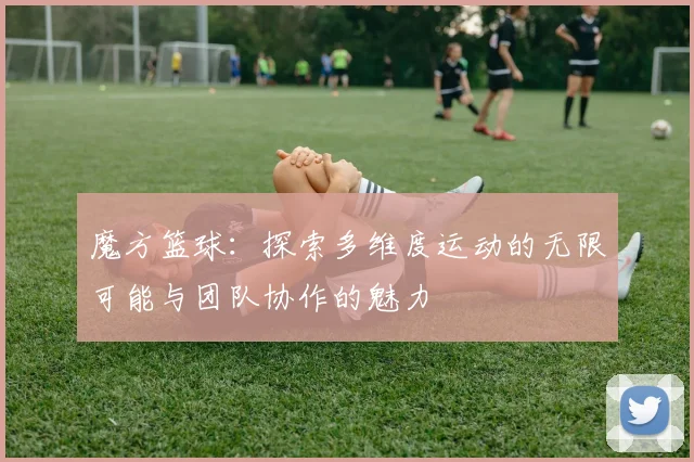 魔方篮球：探索多维度运动的无限可能与团队协作的魅力