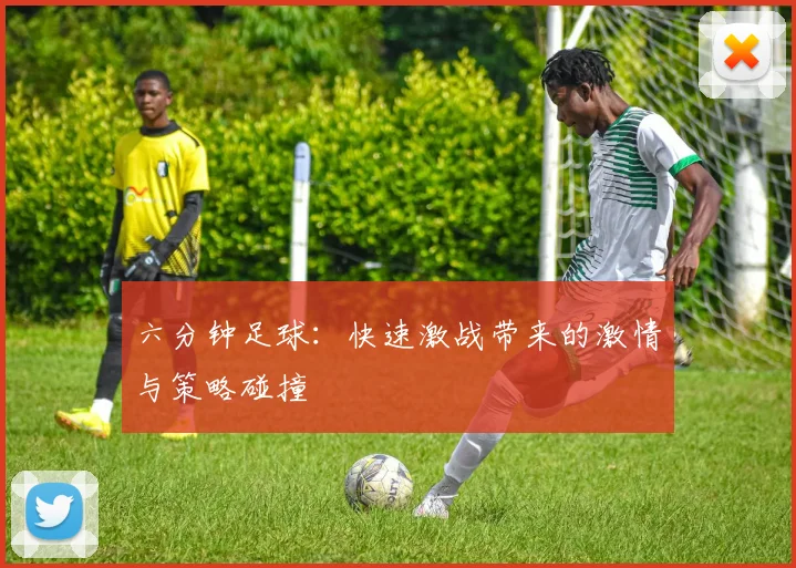 六分钟足球：快速激战带来的激情与策略碰撞