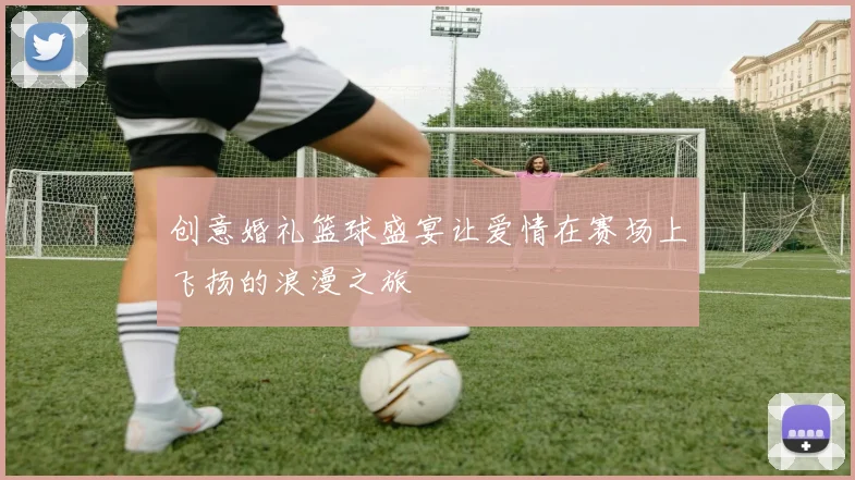 创意婚礼篮球盛宴让爱情在赛场上飞扬的浪漫之旅