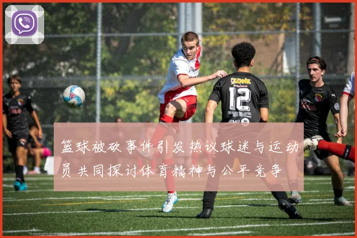 篮球被砍事件引发热议球迷与运动员共同探讨体育精神与公平竞争